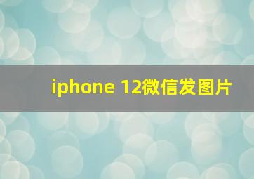 iphone 12微信发图片